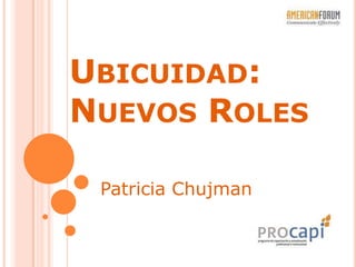 UBICUIDAD:
NUEVOS ROLES
Patricia Chujman

 
