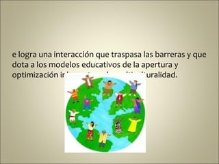 e logra una interacción que traspasa las barreras y que
dota a los modelos educativos de la apertura y
optimización inherentes a la multiculturalidad.
 