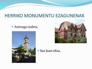 HERRIKO MONUMENTU EZAGUNENAK
 Aretzaga txaleta.
 San Juan eliza.
 