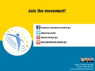 Stanislas Jourdan, European Parliament 2018
Unconditional Basic Income
Europe
Stanislas Jourdan, European Parliament 2018
Join the movement!
www.basicincome-europe.org
facebook.com/BasicIncomeEurope
@BasicIncomeEU
Author: Stanislas Jourdan
Design: Ondřej Klouček
stan.jourdan@positivemoney.eu
BasicIncomeEurope
 