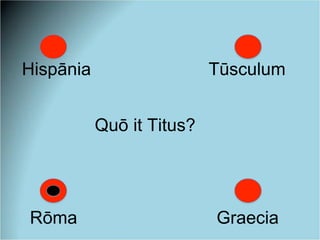 Hispānia Tūsculum
Rōma Graecia
Quō it Titus?
 
