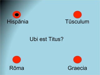 Hispānia Tūsculum
Rōma Graecia
Ubi est Titus?
 