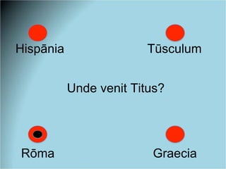 Hispānia Tūsculum
Rōma Graecia
Unde venit Titus?
 