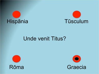 Hispānia Tūsculum
Rōma Graecia
Unde venit Titus?
 