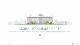 ©UBI	
  Global	
  2015	
  -­‐	
  All	
  Rights	
  Reserved	
  to	
  UBI	
  Global	
  AB	
  SE556937405001	
  -­‐	
  InformaEon	
  at	
  info@ubi-­‐global.com	
  or	
  visit	
  hJp://ubi-­‐global.com	
   UBI	
  Global	
  
GLOBAL	
  BENCHMARK	
  2015	
  	
  
PERFORMANCE	
  ANALYSIS	
  &	
  INSIGHTS	
  OF	
  UNIVERSITY	
  BUSINESS	
  INCUBATORS	
  
Presented	
  	
  
May-­‐June,	
  2015	
  
 
