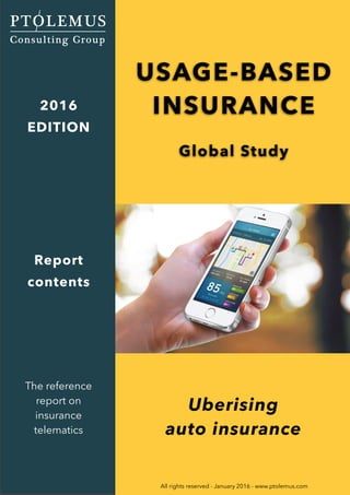 © PTOLEMUS
CONSULTING GROUP
CANNOT BE
DISTRIBUTED WITHOUT
PTOLEMUS’ PRIOR
WRITTEN
AUTHORISATION
SECTION I
FUNDAMENTALS OF THE UBI MARKET
© PTOLEMUS - www.ptolemus.com - Global Usage-based Insurance Study - January 2016 - All rights reserved
Strictly reserved for the internal use of the reader - Distribution to third parties is prohibited 1
Uberising
auto insurance
USAGE-BASED
INSURANCE
Global Study
All rights reserved - January 2016 - www.ptolemus.com
2016
EDITION
The reference
report on
insurance
telematics
Report
contents
 