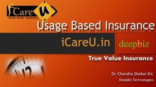 Usage Based Insurance 
True Value Insurance 
Dr. Chandra Shekar KV, 
DeepBiz Technologies 
iCareU.in 
 