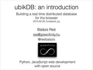 ubikDB: an introduction
Building a real time distributed database
for the browser
2014-02-26, budapest_py

Balázs Reé
ree@greenﬁnity.hu
@reebalazs

Python, JavaScript web development
with open source

 