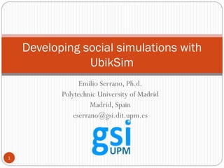 Emilio Serrano, Ph.d.
Polytechnic University of Madrid
Madrid, Spain
eserrano@gsi.dit.upm.es
1
Developing social simulations with
UbikSim
 