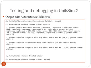 Testing and debugging in UbikSim 2
25
 Output with Automaton.setEcho(true),
a1, MAINAUTOMATON pending transitions extende...