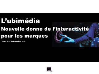 PARIS  2.0 , 30 Novembre  2010 L’ubimédia Nouvelle donne de l’interactivité pour les marques 