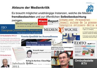 Akteure der Medienkritik
Es braucht möglichst unabhängige Instanzen, welche die Medien
fremdbeobachten und zur öffentlichen Selbstbeobachtung
zwingen.




Zürcher Fachhochschule
 