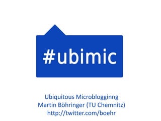 UbiquitousMicroblogginng Martin Böhringer (TU Chemnitz) http://twitter.com/boehr  