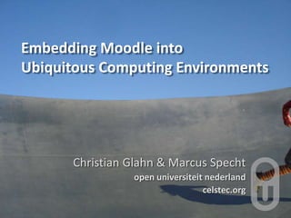 Embedding Moodle into
Ubiquitous Computing Environments
Christian Glahn & Marcus Specht
open universiteit nederland
celstec.org
 