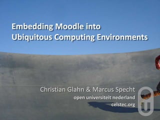 Embedding Moodle into
Ubiquitous Computing Environments
Christian Glahn & Marcus Specht
open universiteit nederland
celste...
