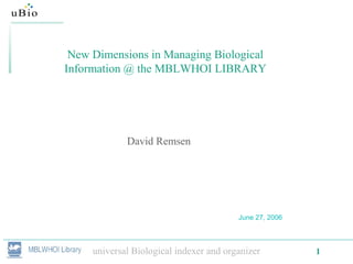 universal Biological indexer and organizer 1
New Dimensions in Managing Biological
Information @ the MBLWHOI LIBRARY
David Remsen
June 27, 2006
 