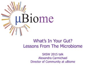 What’s In Your Gut?
Lessons From The Microbiome
SXSW 2015 talk
Alexandra Carmichael
Director of Community at uBiome
 