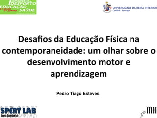 Desaﬁos	
  da	
  Educação	
  Física	
  na	
  
contemporaneidade:	
  um	
  olhar	
  sobre	
  o	
  
desenvolvimento	
  motor	
  e	
  
aprendizagem	
  	
  
Pedro Tiago Esteves
 
