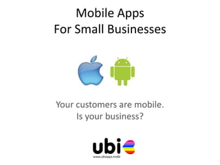 Mobile Apps
For Small Businesses




Your customers are mobile.
     Is your business?
 