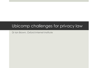 Ubicomp challenges for privacy law Dr Ian Brown, Oxford Internet Institute 
