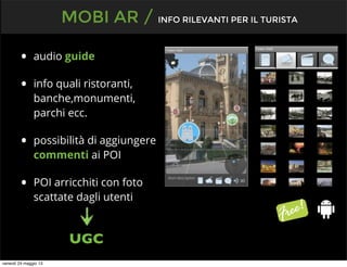 • audio guide
• info quali ristoranti,
banche,monumenti,
parchi ecc.
• possibilità di aggiungere
commenti ai POI
• POI arricchiti con foto
scattate dagli utenti
MOBI AR / INFO RILEVANTI PER IL TURISTA
UGC
venerdì 24 maggio 13
 
