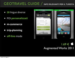 • 20 lingue diverse
• POI personalizzati
• m-commerce
• trip-planning
• oﬀ-line mode
GEOTRAVEL GUIDE / INFO RILEVANTI PER IL TURISTA
1.69 €
Augmented Works 2011
venerdì 24 maggio 13
 