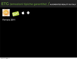 ETG (emozioni tipiche garantite) /AUGMENTED REALITY IN ITALY
Ferrara 2011
venerdì 24 maggio 13
 