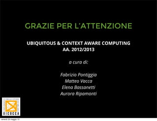 GRAZIE PER L’ATTENZIONE
UBIQUITOUS & CONTEXT AWARE COMPUTING
AA. 2012/2013
a cura di:
Fabrizio Pontiggia
Matteo Vacca
Elena Bassanetti
Aurora Ripamonti
venerdì 24 maggio 13
 