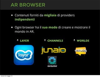 • Contenuti forniti da migliaia di providers
indipendenti
• Ogni browser ha il suo modo di creare e mostrare il
mondo in AR.
LAYER CHANNELS WORLDS
AR BROWSER
venerdì 24 maggio 13
 