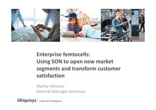 Enterprise femtocells: 
Using SON to open new market 
segments and transform customer 
satisfaction
Monty Johnson
General Manager Americas
 