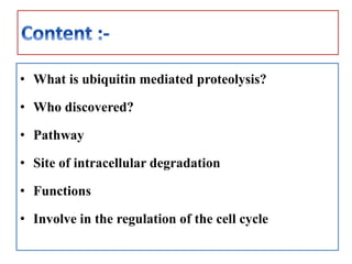 • What is ubiquitin mediated proteolysis?
• Who discovered?
• Pathway
• Site of intracellular degradation
• Functions
• Involve in the regulation of the cell cycle
 