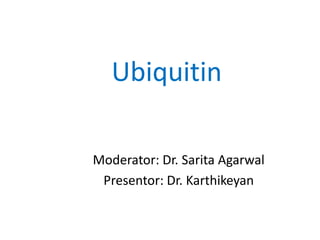 Ubiquitin
Moderator: Dr. Sarita Agarwal
Presentor: Dr. Karthikeyan
 