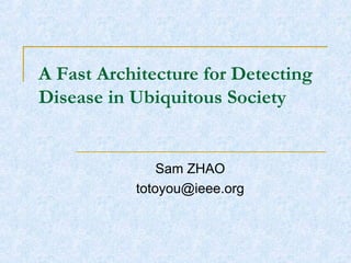 A Fast Architecture for Detecting  Disease in Ubiquitous Society Sam ZHAO [email_address] 