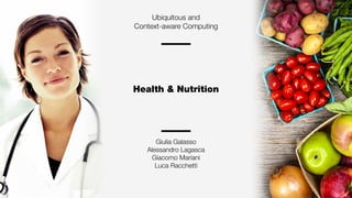 Giulia Galasso
Alessandro Lagasca
Giacomo Mariani
Luca Racchetti
Ubiquitous and
Context-aware Computing
Health & Nutrition
 