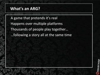 What’s an ARG? A game that pretends it’s real Happens over multiple platforms Thousands of people play together… … following a story all at the same time 