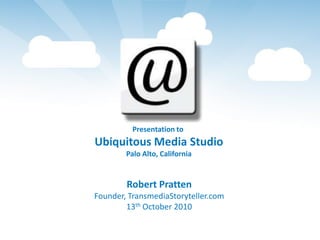 Presentation to  Ubiquitous Media Studio Palo Alto, California Robert Pratten Founder, TransmediaStoryteller.com 13th October 2010 