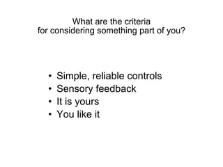 What are the criteria for considering something part of you? <ul><li>Simple, reliable controls </li></ul><ul><li>Sensory f...