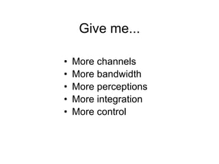 Give me... <ul><li>More channels </li></ul><ul><li>More bandwidth </li></ul><ul><li>More perceptions </li></ul><ul><li>Mor...