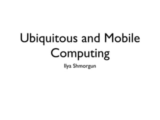 Ubiquitous and Mobile
     Computing
       Ilya Shmorgun
 