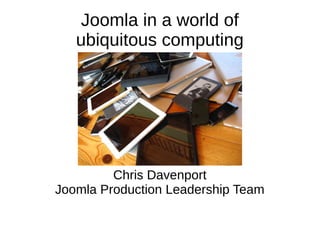 Joomla in a world of
ubiquitous computing
Chris Davenport
Joomla Production Leadership Team
 