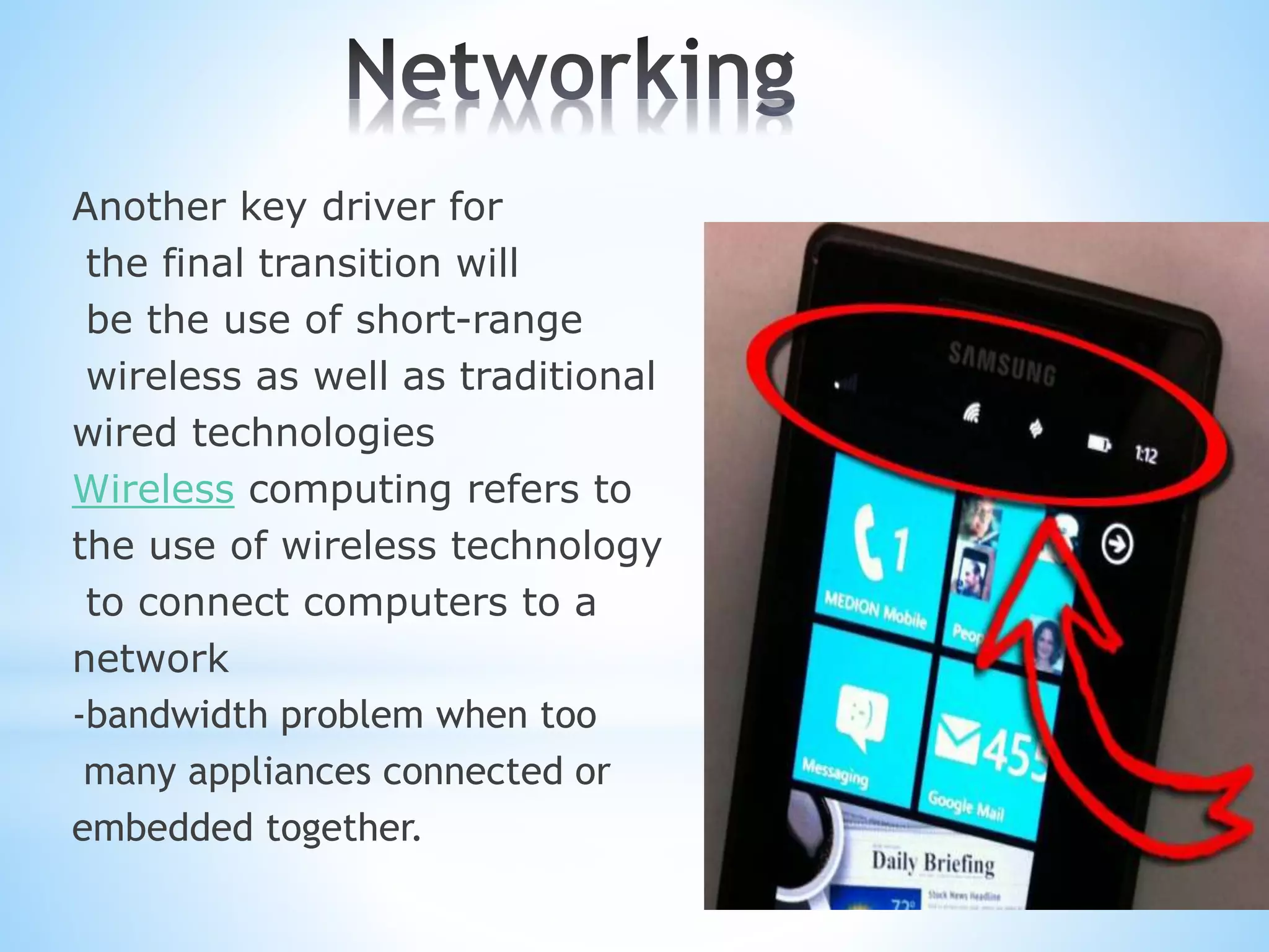 Another key driver for
the final transition will
be the use of short-range
wireless as well as traditional
wired technologies
Wireless computing refers to
the use of wireless technology
to connect computers to a
network
-bandwidth problem when too
many appliances connected or
embedded together.
 