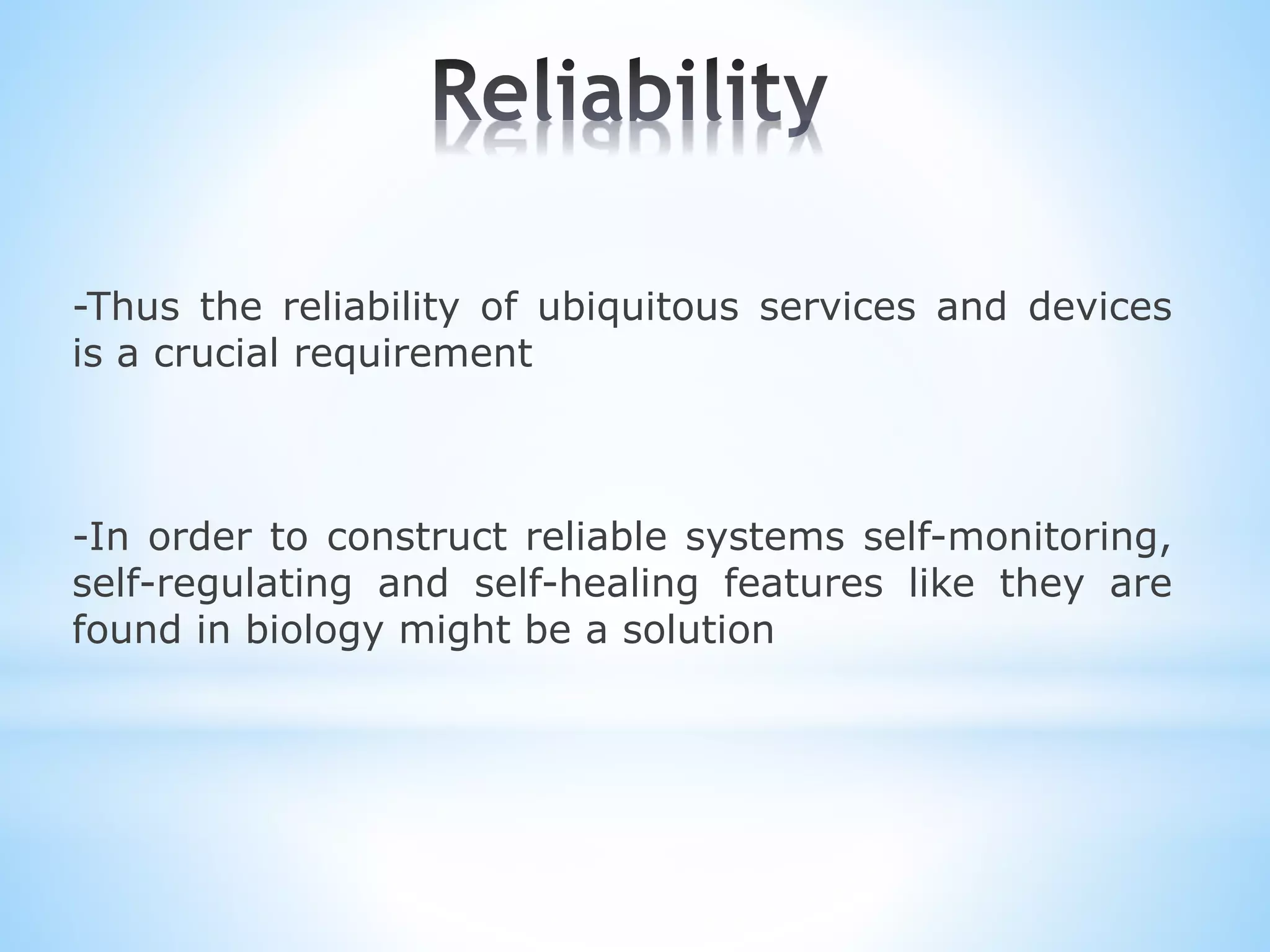 -Thus the reliability of ubiquitous services and devices
is a crucial requirement
-In order to construct reliable systems self-monitoring,
self-regulating and self-healing features like they are
found in biology might be a solution
 