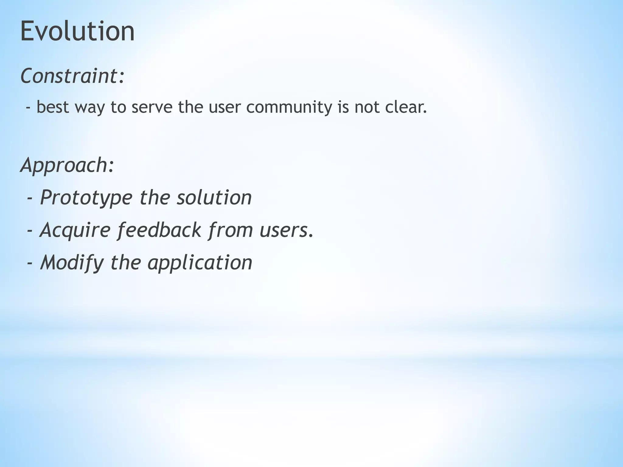 Evolution
Constraint:
- best way to serve the user community is not clear.
Approach:
- Prototype the solution
- Acquire feedback from users.
- Modify the application
 