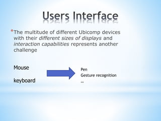 *The multitude of different Ubicomp devices
with their different sizes of displays and
interaction capabilities represents another
challenge
Mouse
keyboard
Pen
Gesture recognition
…
 