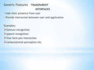 Generic Features – TRANSPARENT
INTERFACES
- hide their presence from user
- Provide interaction between user and application
Examples:
Gesture recognition
speech recognition
free form pen interaction
computational perception etc.
 