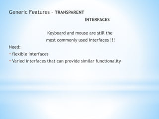 Generic Features – TRANSPARENT
INTERFACES
Keyboard and mouse are still the
most commonly used interfaces !!!
Need:
- flexible interfaces
- Varied interfaces that can provide similar functionality
 
