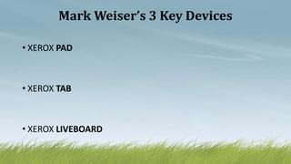 Mark Weiser’s 3 Key Devices
• XEROX PAD
• XEROX TAB
• XEROX LIVEBOARD
 
