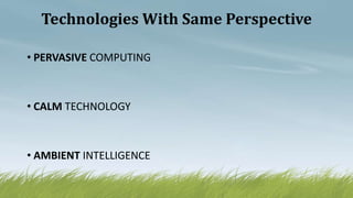 Technologies With Same Perspective
• PERVASIVE COMPUTING
• CALM TECHNOLOGY
• AMBIENT INTELLIGENCE
 
