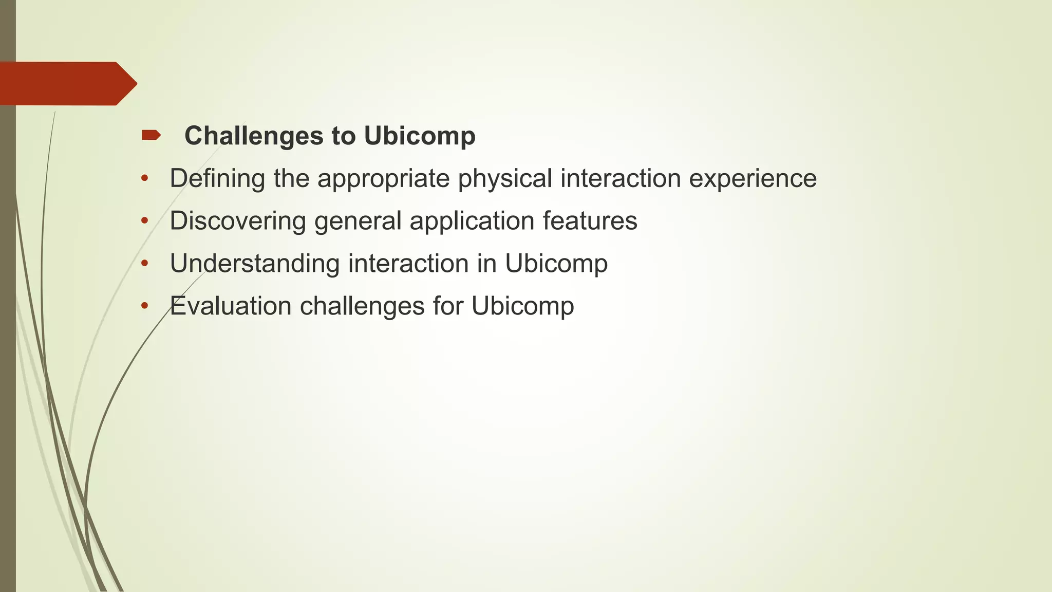  Challenges to Ubicomp
• Defining the appropriate physical interaction experience
• Discovering general application features
• Understanding interaction in Ubicomp
• Evaluation challenges for Ubicomp
 