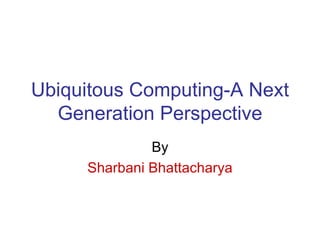 Ubiquitous Computing-A Next Generation Perspective By Sharbani Bhattacharya 